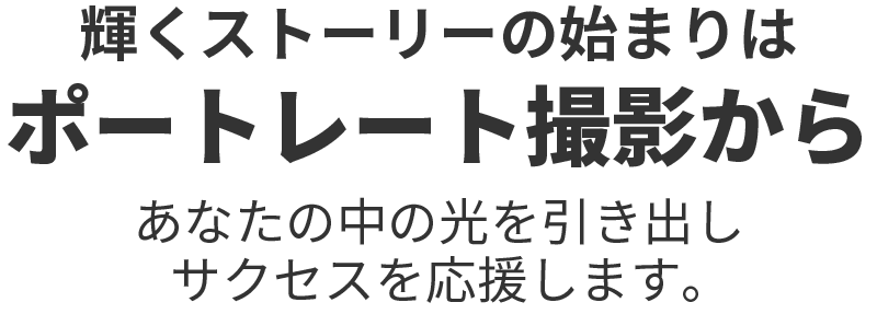 輝くストーリーの始まりはポートレート撮影から　あなたの中の光を引き出し、サクセスを応援します。